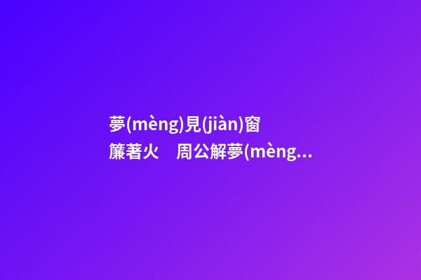 夢(mèng)見(jiàn)窗簾著火　周公解夢(mèng)之夢(mèng)到窗簾著火